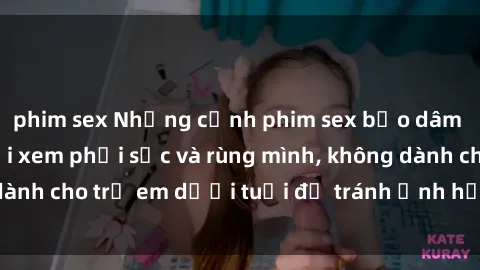 phim sex Những cảnh phim sex bạo dâm nhóm khiến người xem phải sốc và rùng mình, không dành cho trẻ em dưới tuổi để tránh ảnh hưởng tiêu cực.