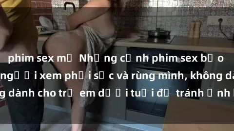phim sex mỹ Những cảnh phim sex bạo dâm nhóm khiến người xem phải sốc và rùng mình, không dành cho trẻ em dưới tuổi để tránh ảnh hưởng tiêu cực.
