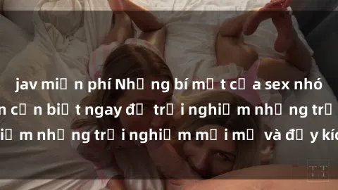 jav miễn phí Những bí mật của sex nhóm không che mà bạn cần biết ngay để trải nghiệm những trải nghiệm mới mẻ và đầy kích thích.