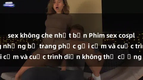 sex không che nhật bản Phim sex cosplay: Giấc mơ  cùng những bộ trang phục gợi cảm và cuộc trình diễn không thể cưỡng lại!