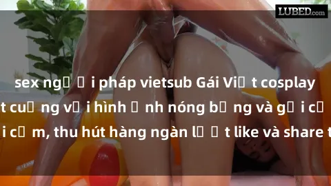 sex người pháp vietsub Gái Việt cosplay sexy khiến fan phát cuồng với hình ảnh nóng bỏng và gợi cảm, thu hút hàng ngàn lượt like và share trên mạng xã hội.