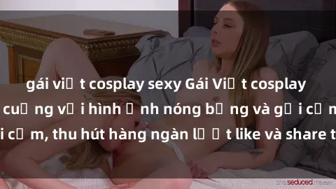 gái việt cosplay sexy Gái Việt cosplay sexy khiến fan phát cuồng với hình ảnh nóng bỏng và gợi cảm, thu hút hàng ngàn lượt like và share trên mạng xã hội.