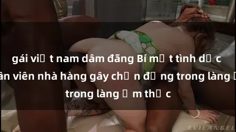 gái việt nam dâm đãng Bí mật tình dục giữa nhân viên nhà hàng gây chấn động trong làng ẩm thực