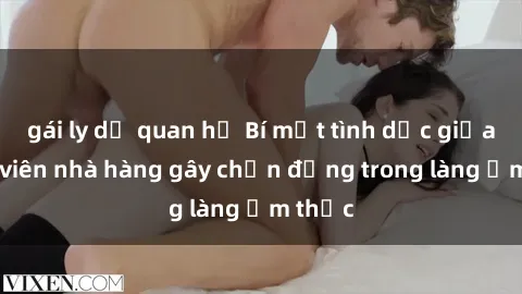 gái ly dị quan hệ Bí mật tình dục giữa nhân viên nhà hàng gây chấn động trong làng ẩm thực