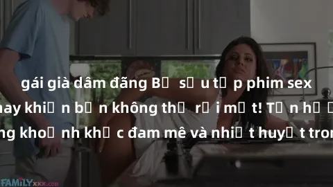 gái già dâm đãng Bộ sưu tập phim sex Mỹ hot nhất năm nay khiến bạn không thể rời mắt! Tận hưởng những khoảnh khắc đam mê và nhiệt huyết trong các tác phẩm nóng bỏng này!