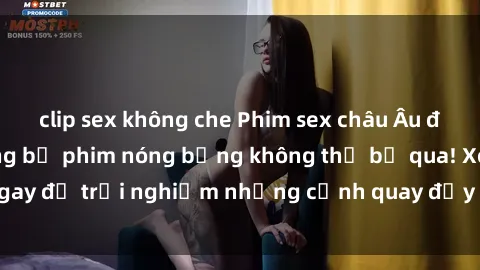 clip sex không che Phim sex châu Âu đỉnh cao: Top những bộ phim nóng bỏng không thể bỏ qua! Xem ngay để trải nghiệm những cảnh quay đầy kích thích và cuồng nhiệt.