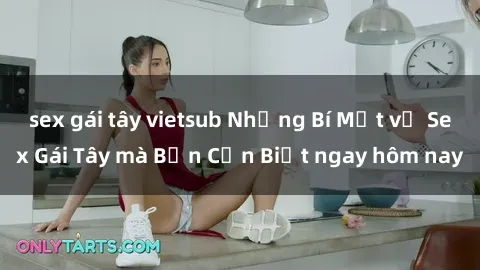 sex gái tây vietsub Những Bí Mật về Sex Gái Tây mà Bạn Cần Biết ngay hôm nay