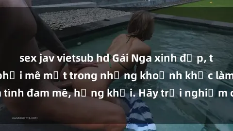 sex jav vietsub hd Gái Nga xinh đẹp, tài năng khiến bạn phải mê mệt trong những khoảnh khắc làm tình đam mê, hứng khởi. Hãy trải nghiệm cùng họ ngay hôm nay!