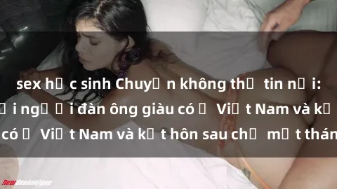 sex học sinh Chuyện không thể tin nổi: Gái Tây quan hệ với người đàn ông giàu có ở Việt Nam và kết hôn sau chỉ một tháng