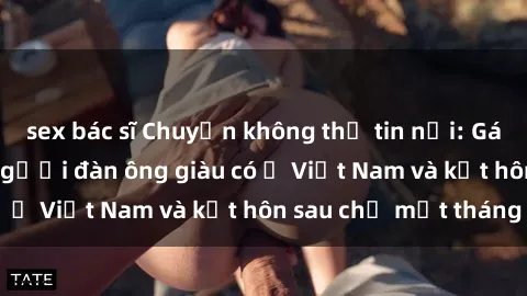 sex bác sĩ Chuyện không thể tin nổi: Gái Tây quan hệ với người đàn ông giàu có ở Việt Nam và kết hôn sau chỉ một tháng