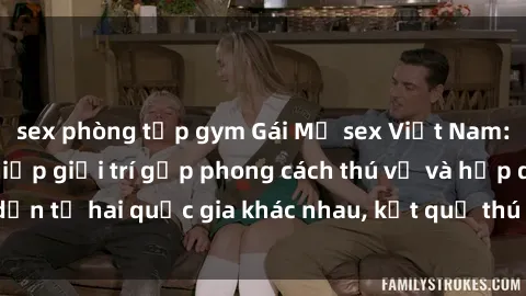 sex phòng tập gym Gái Mỹ sex Việt Nam: Khi nền công nghiệp giải trí gặp phong cách thú vị và hấp dẫn từ hai quốc gia khác nhau, kết quả thú vị không thể bỏ qua.