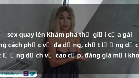 sex quay lén Khám phá thế giới của gái gọi Việt Nam: Phong cách phục vụ đa dạng, chất lượng dịch vụ cao cấp, đáng giá mọi khoản chi phí