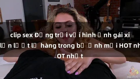 clip sex Động trời với hình ảnh gái xinh lần lượt lộ hàng trong bộ ảnh mới HOT nhất