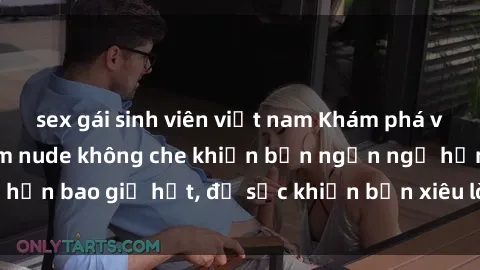 sex gái sinh viên việt nam Khám phá vẻ đẹp gái Việt Nam nude không che khiến bạn ngẩn ngơ hơn bao giờ hết, đủ sức khiến bạn xiêu lòng đến ngất ngây