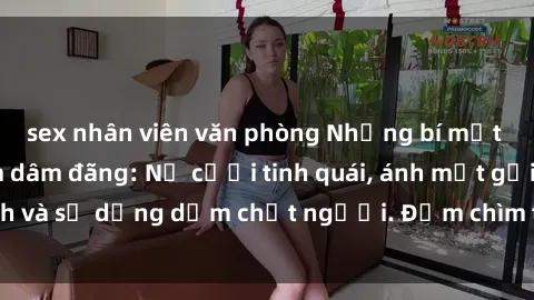 sex nhân viên văn phòng Những bí mật của gái Việt Nam dâm đãng: Nụ cười tinh quái, ánh mắt gợi tình và sự dụng dẫm chết người. Đắm chìm trong vòng xoay đam mê!
