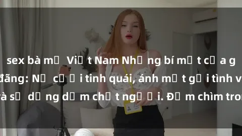 sex bà mẹ Việt Nam Những bí mật của gái Việt Nam dâm đãng: Nụ cười tinh quái, ánh mắt gợi tình và sự dụng dẫm chết người. Đắm chìm trong vòng xoay đam mê!