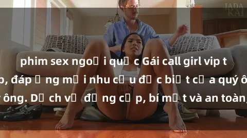 phim sex ngoại quốc Gái call girl vip tư vấn chuyên nghiệp, đáp ứng mọi nhu cầu đặc biệt của quý ông. Dịch vụ đẳng cấp, bí mật và an toàn, hãy tìm hiểu ngay!