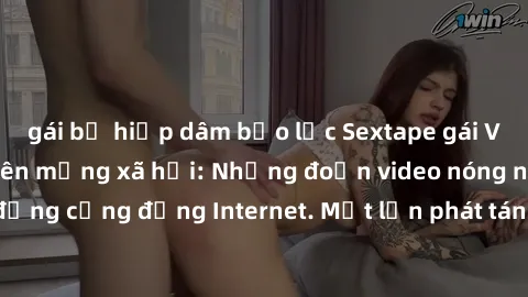 gái bị hiếp dâm bạo lực Sextape gái Việt Nam gây sốt trên mạng xã hội: Những đoạn video nóng nực kỳ gây chấn động cộng đồng Internet. Một lần phát tán đã khiến người xem không thể rời mắt.