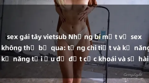 sex gái tây vietsub Những bí mật về sex người lớn mà bạn không thể bỏ qua: từng chi tiết và kỹ năng tối ưu để đạt cực khoái và sự hài lòng tối đa.