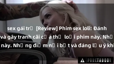 sex gái trẻ [Review] Phim sex loli: Đánh giá về sự gợi cảm và gây tranh cãi của thể loại phim này. Những điểm nổi bật và đáng lưu ý khi xem phim loli.