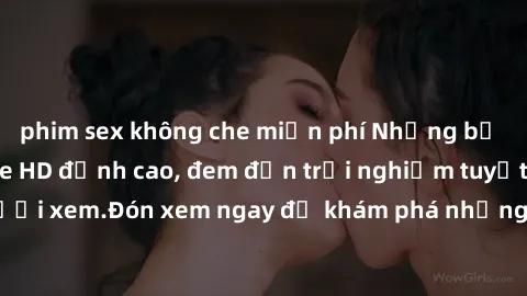 phim sex không che miễn phí Những bộ phim sex không che HD đỉnh cao, đem đến trải nghiệm tuyệt vời cho người xem.Đón xem ngay để khám phá những cảnh quay đẹp mắt và kích thích.