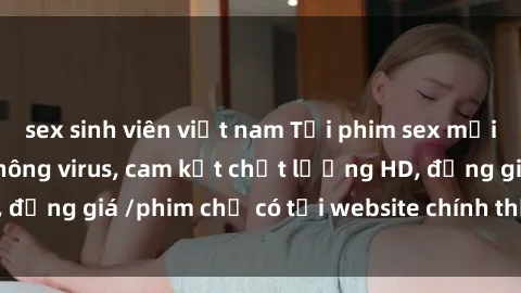 sex sinh viên việt nam Tải phim sex mới nhất cực nhanh không virus, cam kết chất lượng HD, đồng giá /phim chỉ có tại website chính thức. Đặt ngay!