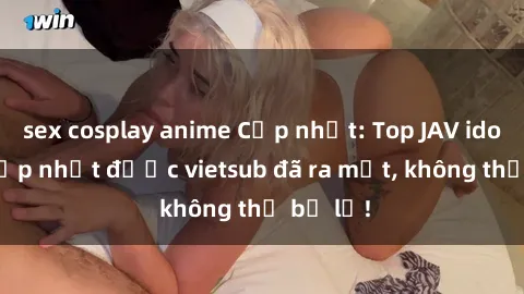 sex cosplay anime Cập nhật: Top JAV idol xinh đẹp nhất được vietsub đã ra mắt, không thể bỏ lỡ!