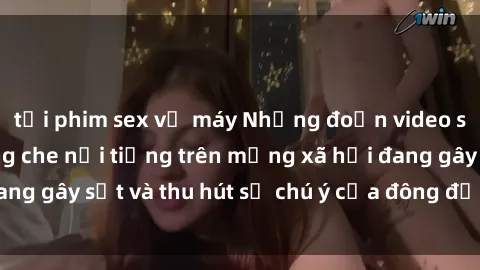 tải phim sex về máy Những đoạn video sex Việt Nam không che nổi tiếng trên mạng xã hội đang gây sốt và thu hút sự chú ý của đông đảo người xem.