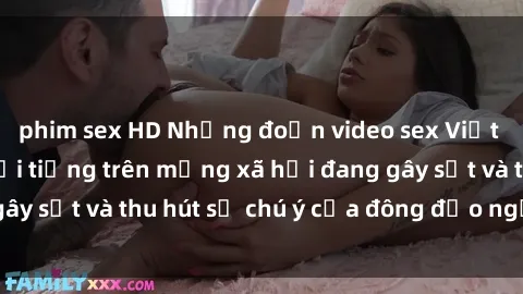 phim sex HD Những đoạn video sex Việt Nam không che nổi tiếng trên mạng xã hội đang gây sốt và thu hút sự chú ý của đông đảo người xem.
