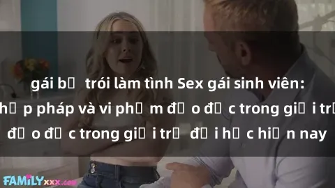 gái bị trói làm tình Sex gái sinh viên: Hành vi gấu không hợp pháp và vi phạm đạo đức trong giới trẻ đại học hiện nay