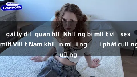 gái ly dị quan hệ Những bí mật về sex milf Việt Nam khiến mọi người phát cuồng