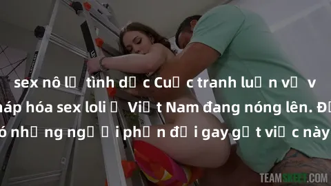 sex nô lệ tình dục Cuộc tranh luận về việc có nên hợp pháp hóa sex loli ở Việt Nam đang nóng lên. Đồng thời, cũng có những người phản đối gay gắt việc này vì lo ngại về tác động tiêu cực lên trẻ em và
