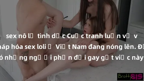 sex nô lệ tình dục Cuộc tranh luận về việc có nên hợp pháp hóa sex loli ở Việt Nam đang nóng lên. Đồng thời, cũng có những người phản đối gay gắt việc này vì lo ngại về tác động tiêu cực lên trẻ em và