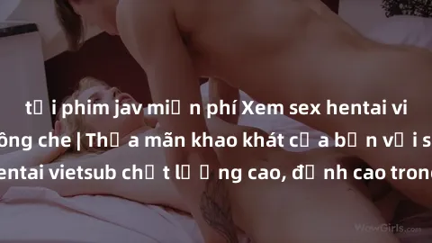 tải phim jav miễn phí Xem sex hentai vietsub cực hot, không che | Thỏa mãn khao khát của bạn với series hentai vietsub chất lượng cao, đỉnh cao trong thể loại anime không che.