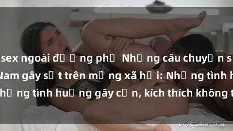 sex ngoài đường phố Những câu chuyện sex sinh viên Việt Nam gây sốt trên mạng xã hội: Những tình huống gây cấn, kích thích không thể bỏ qua