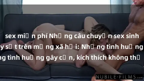 sex miễn phí Những câu chuyện sex sinh viên Việt Nam gây sốt trên mạng xã hội: Những tình huống gây cấn, kích thích không thể bỏ qua