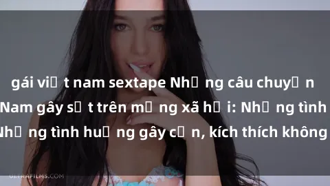 gái việt nam sextape Những câu chuyện sex sinh viên Việt Nam gây sốt trên mạng xã hội: Những tình huống gây cấn, kích thích không thể bỏ qua