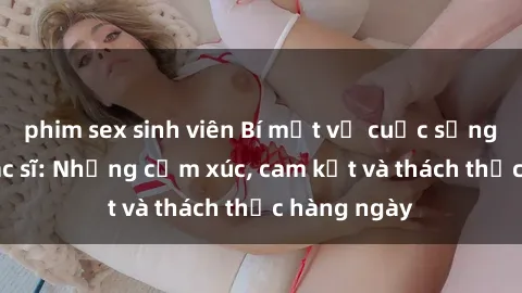 phim sex sinh viên Bí mật về cuộc sống sex của bác sĩ: Những cảm xúc, cam kết và thách thức hàng ngày