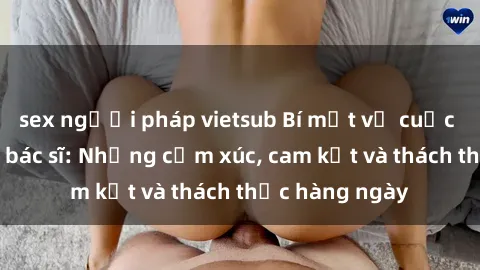 sex người pháp vietsub Bí mật về cuộc sống sex của bác sĩ: Những cảm xúc, cam kết và thách thức hàng ngày