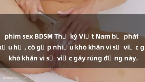 phim sex BDSM Thư ký Việt Nam bị phát tán clip sex đáng xấu hổ, cô gặp nhiều khó khăn vì sự việc gây rúng động này.