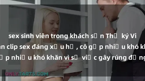 sex sinh viên trong khách sạn Thư ký Việt Nam bị phát tán clip sex đáng xấu hổ, cô gặp nhiều khó khăn vì sự việc gây rúng động này.