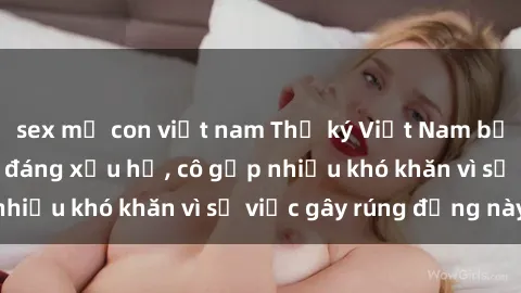 sex mẹ con việt nam Thư ký Việt Nam bị phát tán clip sex đáng xấu hổ, cô gặp nhiều khó khăn vì sự việc gây rúng động này.