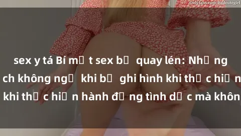 sex y tá Bí mật sex bị quay lén: Những hậu quả và bi kịch không ngờ khi bị ghi hình khi thực hiện hành động tình dục mà không biết.