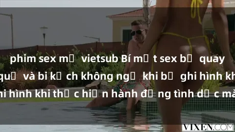 phim sex mỹ vietsub Bí mật sex bị quay lén: Những hậu quả và bi kịch không ngờ khi bị ghi hình khi thực hiện hành động tình dục mà không biết.