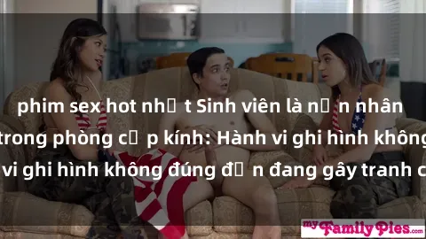 phim sex hot nhất Sinh viên là nạn nhân của video quay lén trong phòng cấp kính: Hành vi ghi hình không đúng đắn đang gây tranh cãi lớn