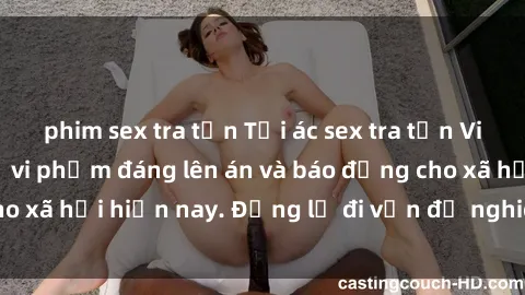 phim sex tra tấn Tội ác sex tra tấn Việt Nam: những vụ vi phạm đáng lên án và báo động cho xã hội hiện nay. Đừng lờ đi vấn đề nghiêm trọng này!