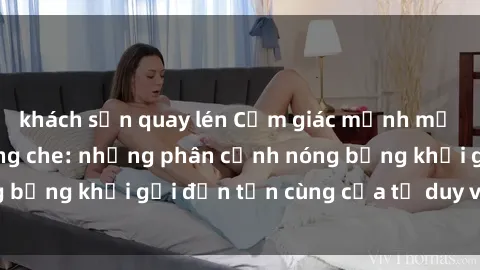 khách sạn quay lén Cảm giác mạnh mẽ với sex BDSM không che: những phân cảnh nóng bỏng khơi gợi đến tận cùng của tư duy và cơ thể.