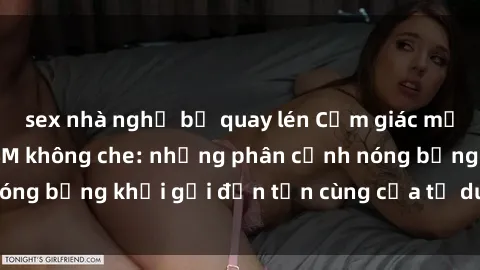 sex nhà nghỉ bị quay lén Cảm giác mạnh mẽ với sex BDSM không che: những phân cảnh nóng bỏng khơi gợi đến tận cùng của tư duy và cơ thể.