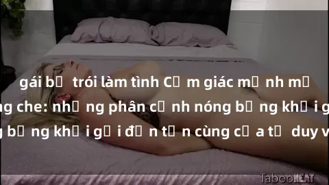 gái bị trói làm tình Cảm giác mạnh mẽ với sex BDSM không che: những phân cảnh nóng bỏng khơi gợi đến tận cùng của tư duy và cơ thể.