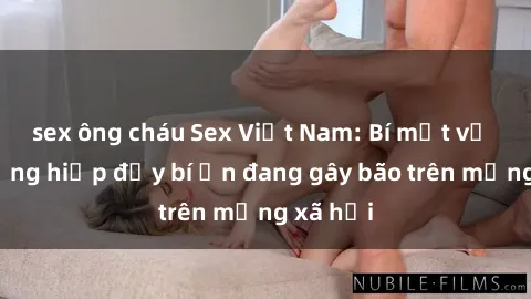 sex ông cháu Sex Việt Nam: Bí mật về vụ cưỡng hiếp đầy bí ẩn đang gây bão trên mạng xã hội